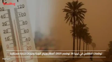 توقعات الطقس في ليبيا 26 نوفمبر 2025.. أمطار ورياح قوية ودرجات حرارة مستقرة